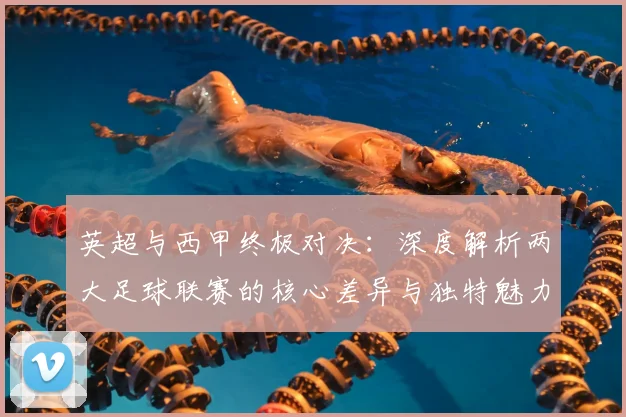 英超与西甲终极对决:深度解析两大足球联赛的核心差异与独特魅力