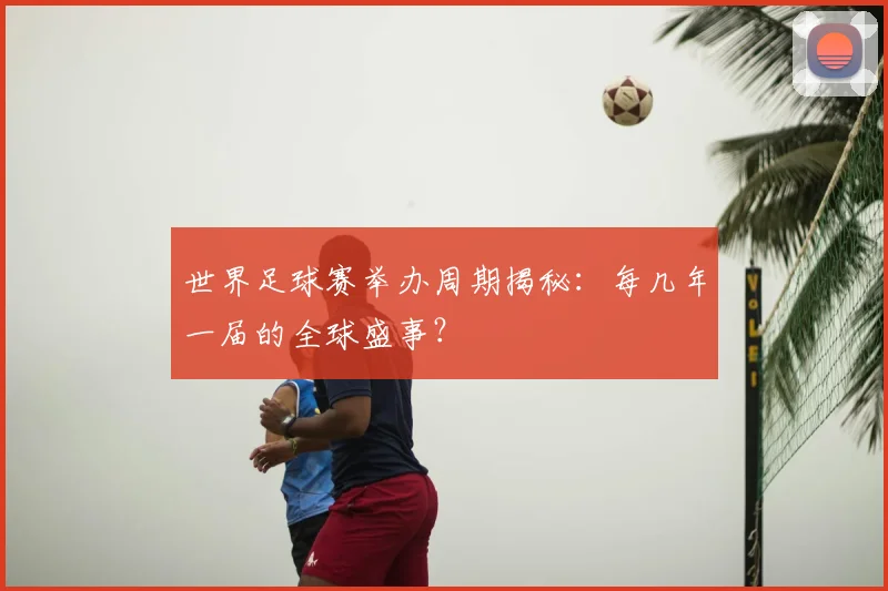 世界足球赛举办周期揭秘:每几年一届的全球盛事?