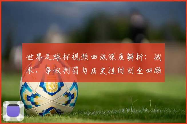 世界足球杯视频回放深度解析：战术、争议判罚与历史性时刻全回顾