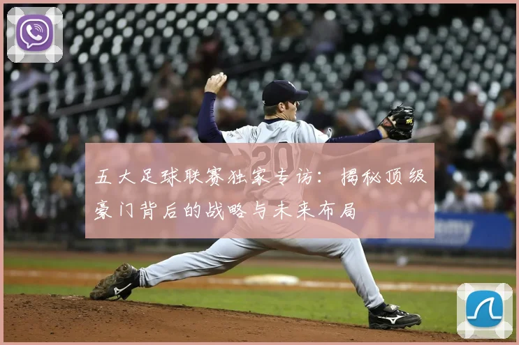 五大足球联赛独家专访：揭秘顶级豪门背后的战略与未来布局
