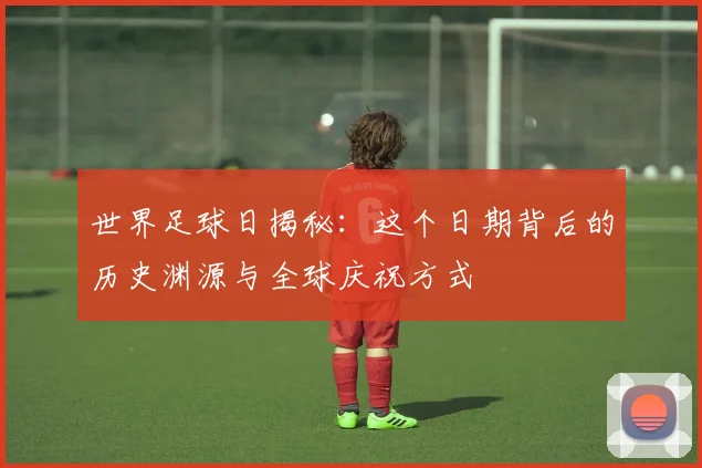 世界足球日揭秘:这个日期背后的历史渊源与全球庆祝方式