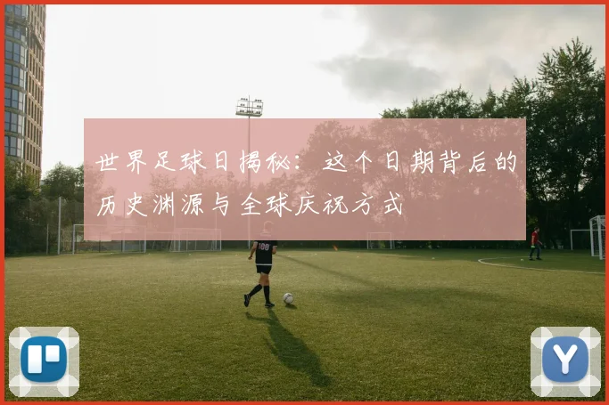 世界足球日揭秘：这个日期背后的历史渊源与全球庆祝方式