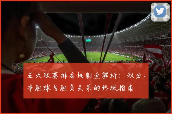 五大联赛排名机制全解析：积分、净胜球与胜负关系的终极指南