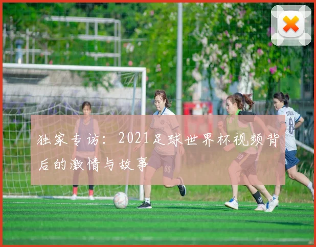 独家专访:2021足球世界杯视频背后的激情与故事