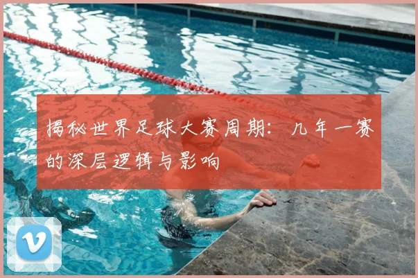 揭秘世界足球大赛周期:几年一赛的深层逻辑与影响