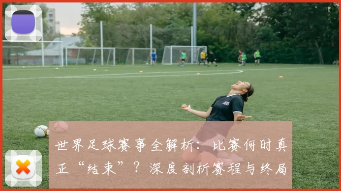 世界足球赛事全解析:比赛何时真正“结束”?深度剖析赛程与终局时刻
