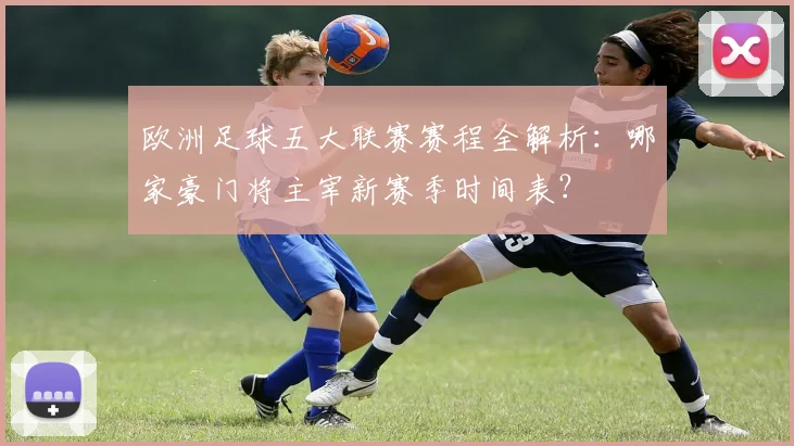 欧洲足球五大联赛赛程全解析:哪家豪门将主宰新赛季时间表?