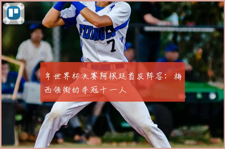 年世界杯决赛阿根廷首发阵容:梅西领衔的夺冠十一人