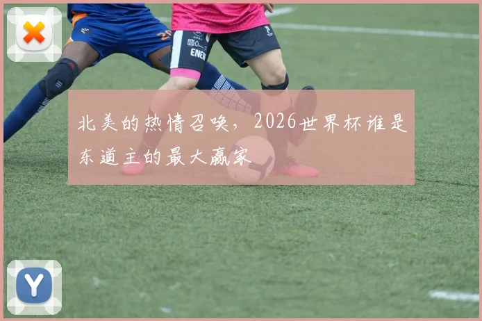 北美的热情召唤,2026世界杯谁是东道主的最大赢家