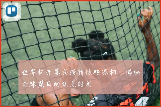 世界杯开幕式模特惊艳亮相:揭秘全球瞩目的焦点时刻