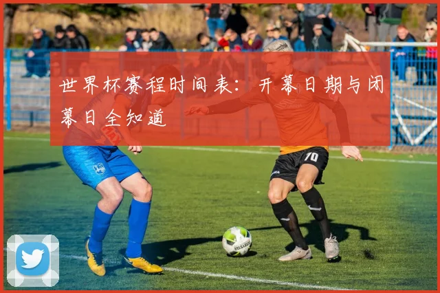 世界杯赛程时间表:开幕日期与闭幕日全知道