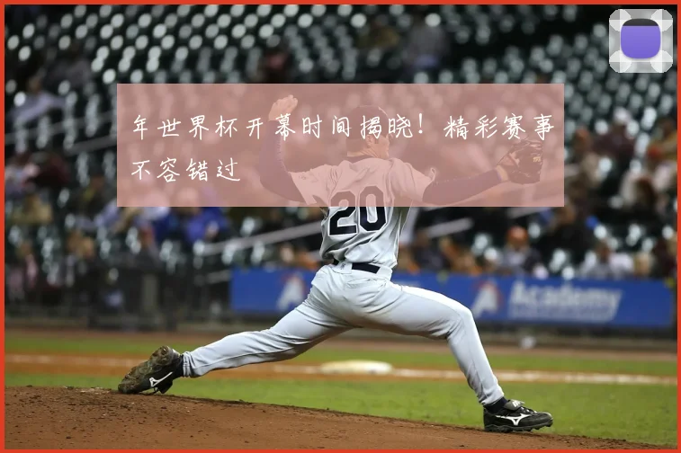 年世界杯开幕时间揭晓!精彩赛事不容错过