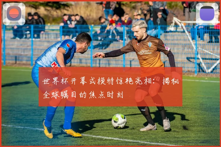 世界杯开幕式模特惊艳亮相:揭秘全球瞩目的焦点时刻